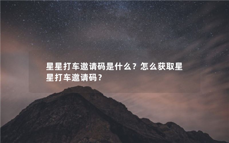 星星打车邀请码是什么?怎么获取星星打车邀请码? 星星打车邀请码是什么?怎么获取星星打车邀请码?