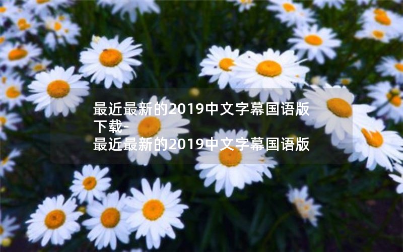 最近最新的2019中文字幕国语版下载-最近最新的2019中文字幕国语版