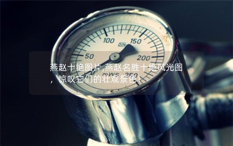 燕赵十绝图片,燕赵名胜十绝风光图，惊叹它们的壮观景色！