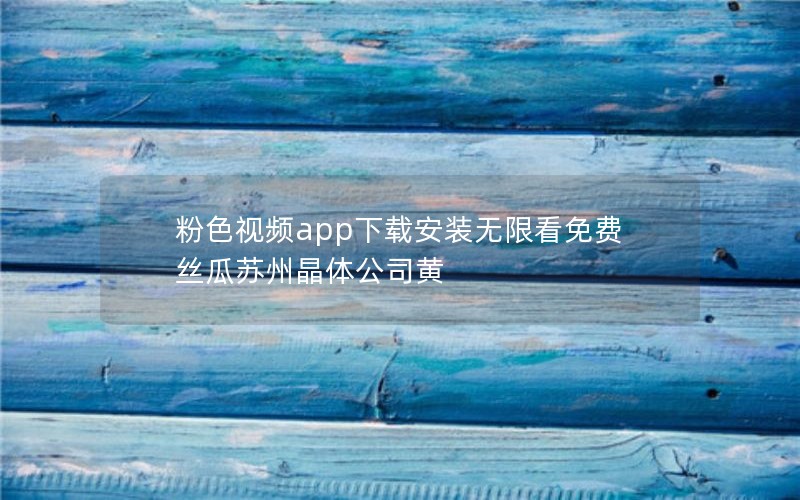 粉色视频app下载安装无限看免费 丝瓜苏州晶体公司黄