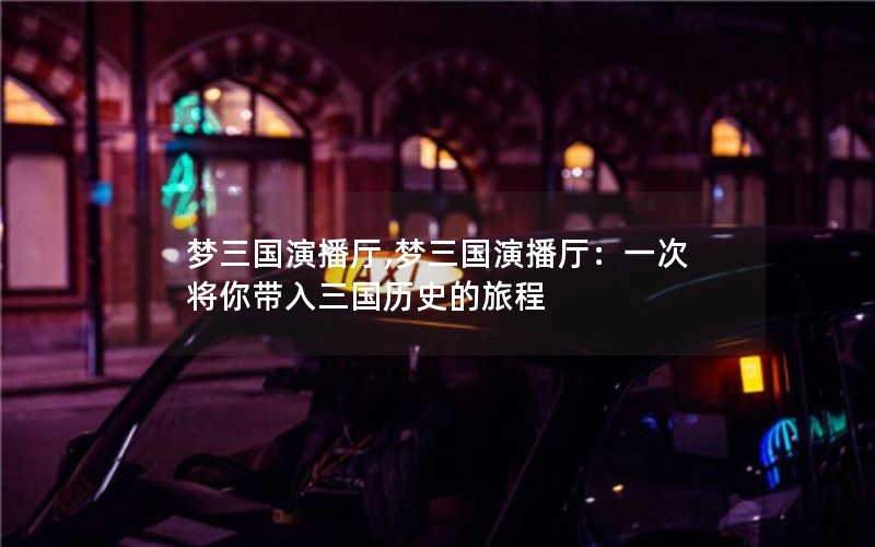 梦三国演播厅,梦三国演播厅：一次将你带入三国历史的旅程