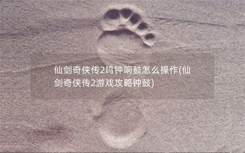 仙剑奇侠传2鸣钟响鼓怎么操作(仙剑奇侠传2游戏攻略钟鼓)