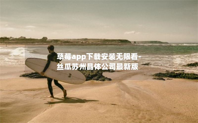 草莓app下载安装无限看-丝瓜苏州晶体公司最新版