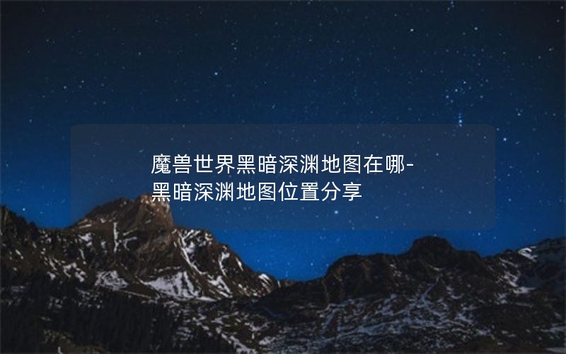 魔兽世界黑暗深渊地图在哪-黑暗深渊地图位置分享