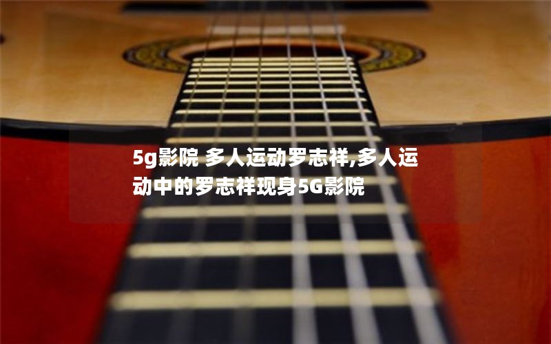 5g影院 多人运动罗志祥,多人运动中的罗志祥现身5G影院 5g影院 多人运动罗志祥,多人运动中的罗志祥现身5G影院