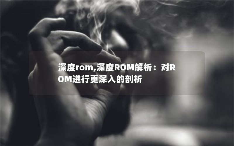 深度rom,深度ROM解析：对ROM进行更深入的剖析