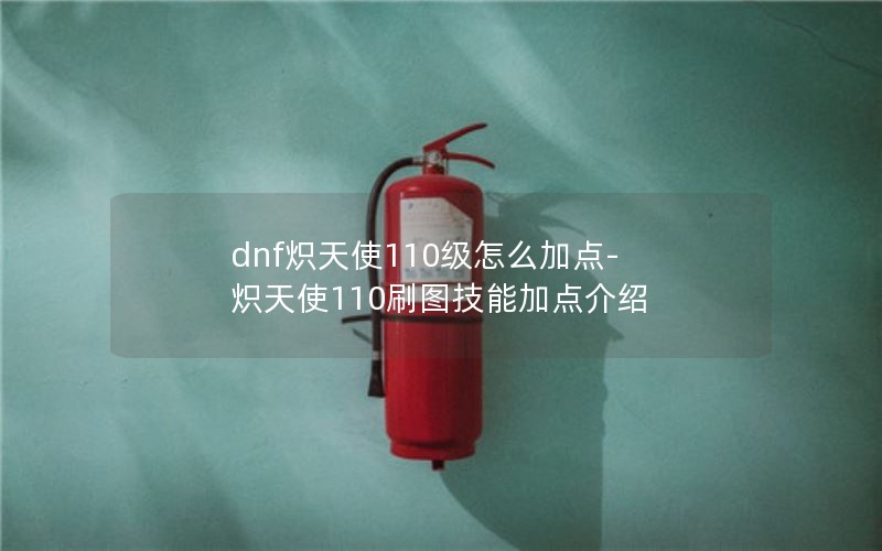 dnf炽天使110级怎么加点-炽天使110刷图技能加点介绍