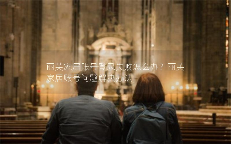 丽芙家居账号登录失败怎么办？丽芙家居账号问题解决办法