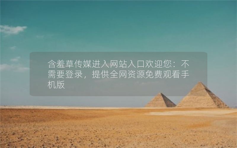 含羞草传媒进入网站入口欢迎您：不需要登录，提供全网资源免费观看手机版