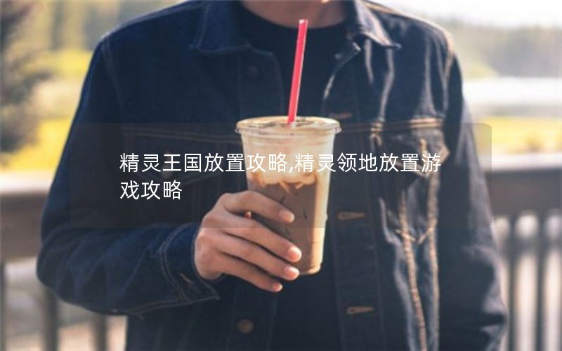 精灵王国放置攻略,精灵领地放置游戏攻略