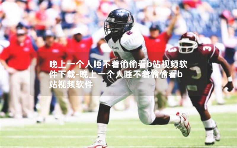 晚上一个人睡不着偷偷看b站视频软件下载-晚上一个人睡不着偷偷看b站视频软件