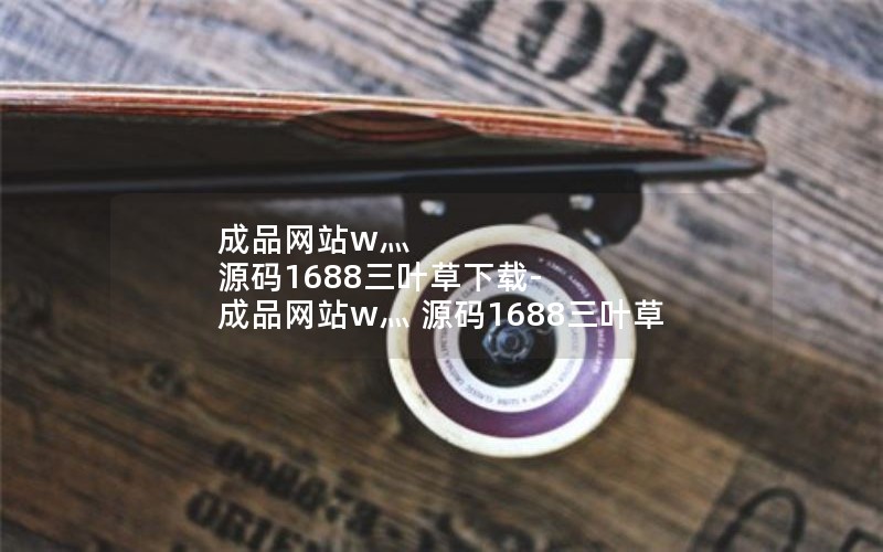 成品网站w灬 源码1688三叶草下载-成品网站w灬 源码1688三叶草