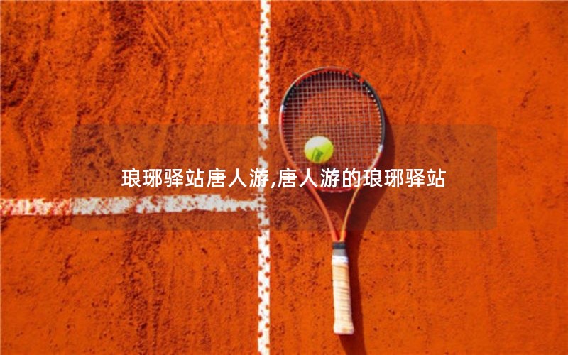 琅琊驿站唐人游,唐人游的琅琊驿站 琅琊驿站唐人游,唐人游的琅琊驿站