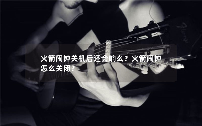 火箭闹钟关机后还会响么？火箭闹钟怎么关闭？