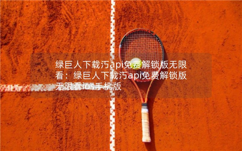 绿巨人下载汅api免费解锁版无限看：绿巨人下载汅api免费解锁版无限看ios手机版