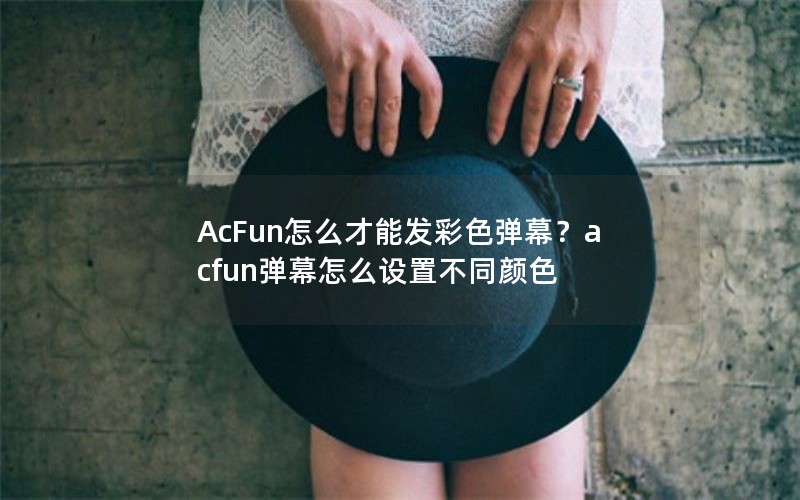 AcFun怎么才能发彩色弹幕？acfun弹幕怎么设置不同颜色