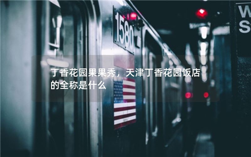 丁香花园果果秀,天津丁香花园饭店的全称是什么 丁香花园果果秀,天津丁香花园饭店的全称是什么