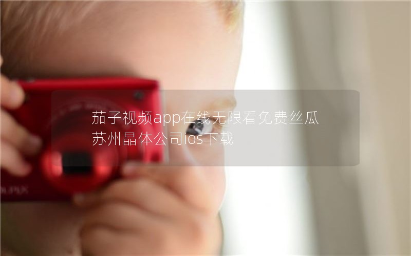 茄子视频app在线无限看免费丝瓜苏州晶体公司ios下载