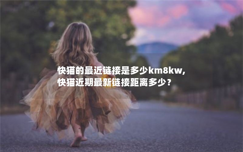 快猫的最近链接是多少km8kw,快猫近期最新链接距离多少？