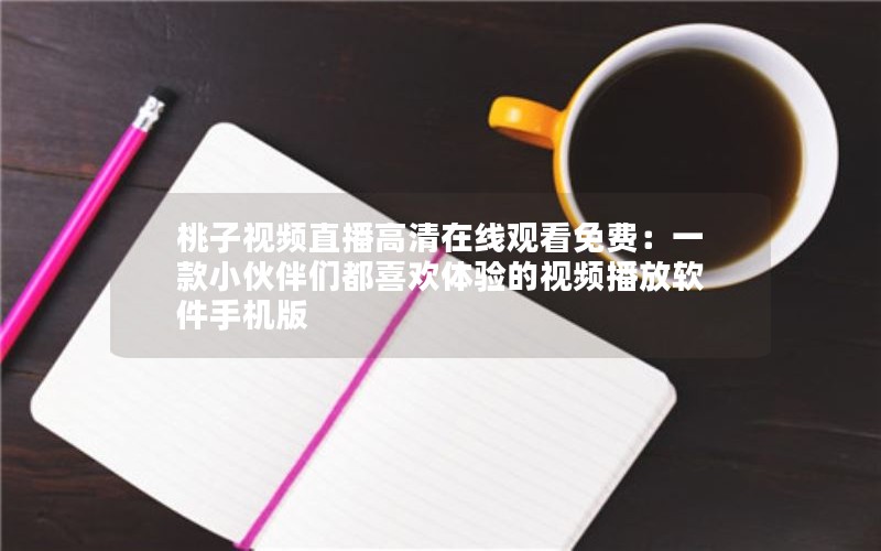 桃子视频直播高清在线观看免费：一款小伙伴们都喜欢体验的视频播放软件手机版