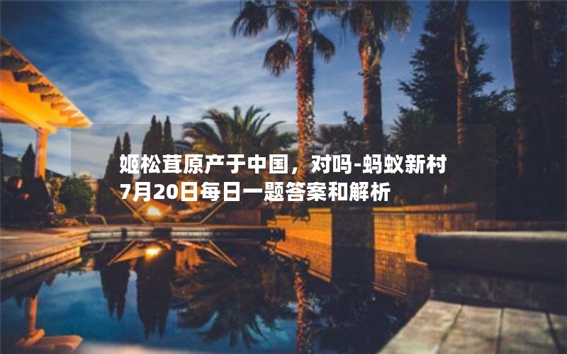 姬松茸原产于中国，对吗-蚂蚁新村7月20日每日一题答案和解析