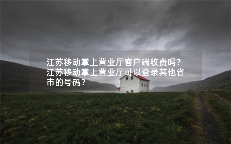 江苏移动掌上营业厅客户端收费吗？江苏移动掌上营业厅可以登录其他省市的号码？