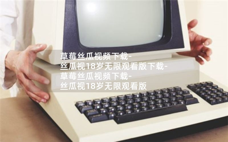 草莓丝瓜视频下载-丝瓜视18岁无限观看版下载-草莓丝瓜视频下载-丝瓜视18岁无限观看版