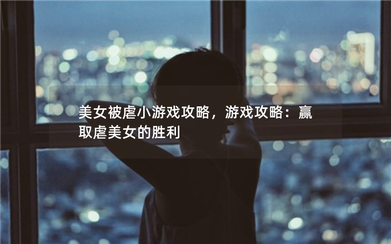 美女被虐小游戏攻略，游戏攻略：赢取虐美女的胜利