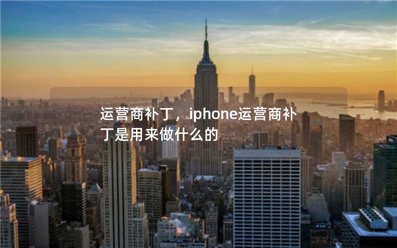 运营商补丁,iphone运营商补丁是用来做什么的 运营商补丁,iphone运营商补丁是用来做什么的