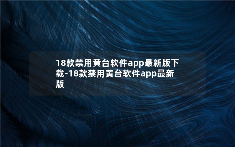 18款禁用黄台软件app最新版下载-18款禁用黄台软件app最新版