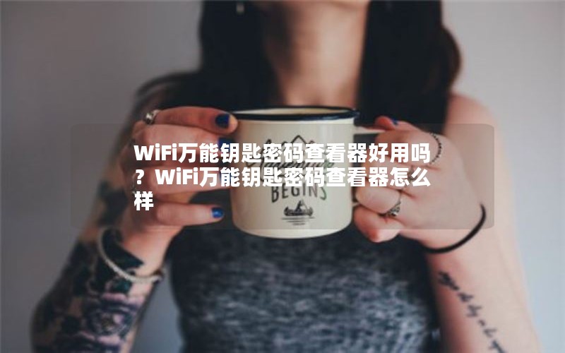 WiFi万能钥匙密码查看器好用吗？WiFi万能钥匙密码查看器怎么样