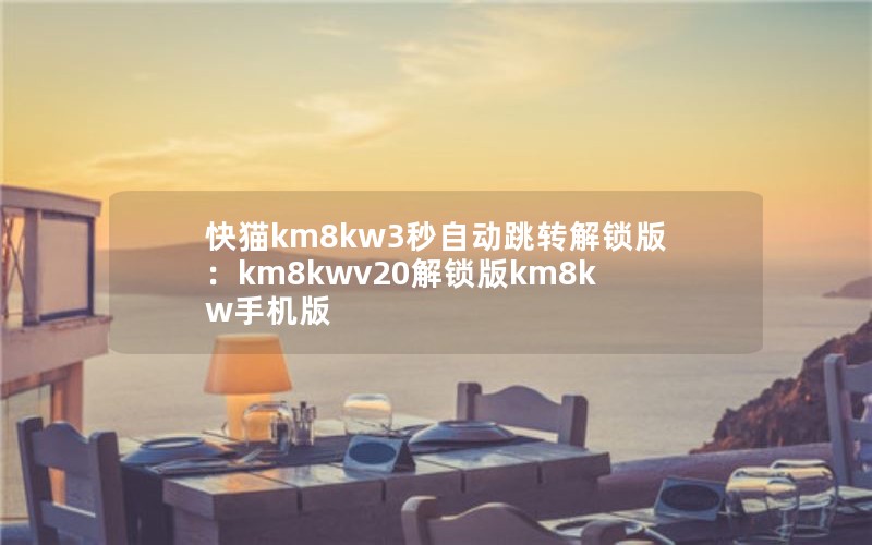 快猫km8kw3秒自动跳转解锁版：km8kwv20解锁版km8kw手机版