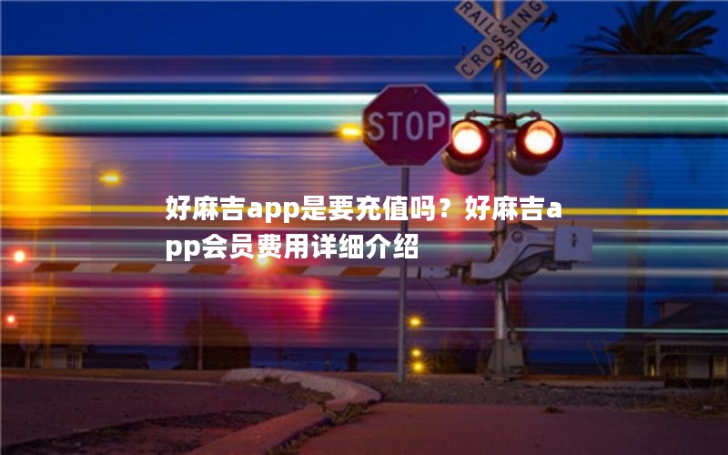 好麻吉app是要充值吗？好麻吉app会员费用详细介绍