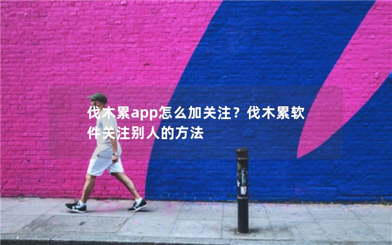 伐木累app怎么加关注？伐木累软件关注别人的方法