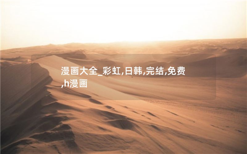 漫画大全_彩虹,日韩,完结,免费,h漫画 漫画大全_彩虹,日韩,完结,免费,h漫画
