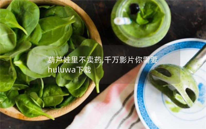 葫芦娃里不卖药,千万影片你需要 huluwa下载