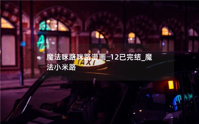 魔法咪路咪路漫画_12已完结_魔法小米路