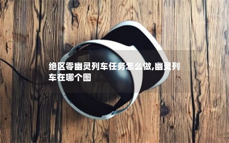 绝区零幽灵列车任务怎么做,幽灵列车在哪个图