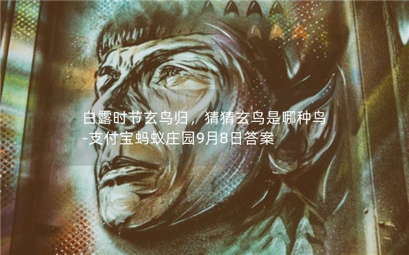 白露时节玄鸟归，猜猜玄鸟是哪种鸟-支付宝蚂蚁庄园9月8日答案