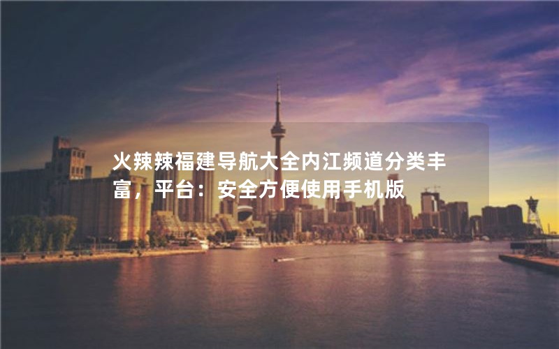 火辣辣福建导航大全内江频道分类丰富，平台：安全方便使用手机版