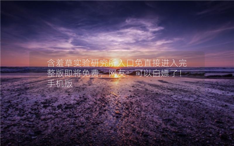 含羞草实验研究所入口免直接进入完整版即将免费，网友：可以白嫖了！手机版