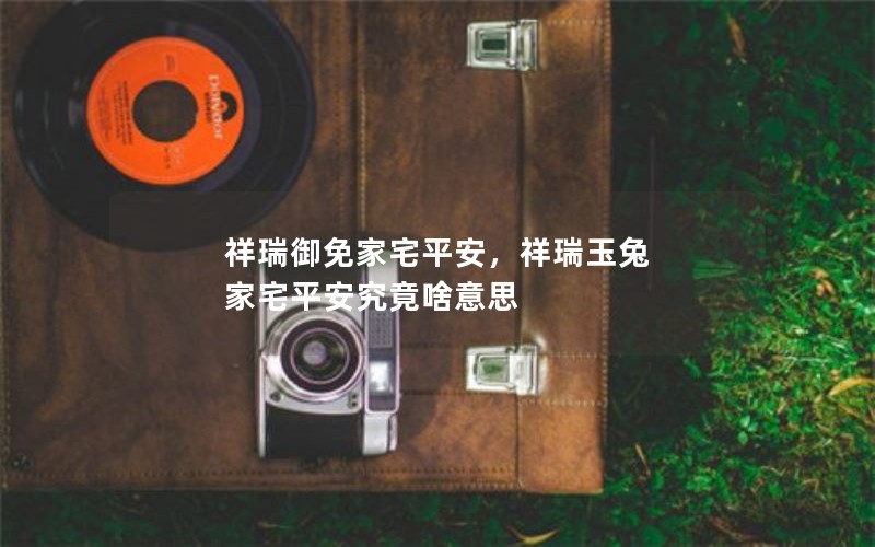 祥瑞御免家宅平安，祥瑞玉兔 家宅平安究竟啥意思