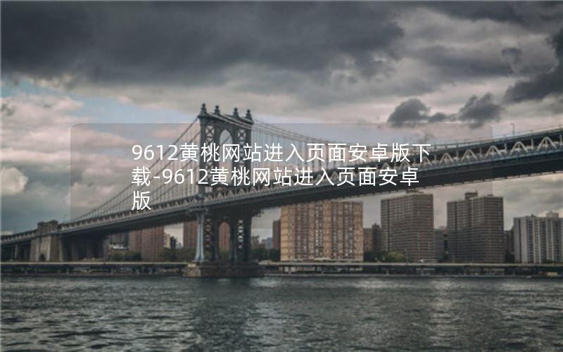 9612黄桃网站进入页面安卓版下载-9612黄桃网站进入页面安卓版