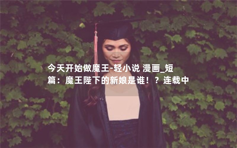 今天开始做魔王-轻小说 漫画_短篇:魔王陛下的新娘是谁!?连载中 今天开始做魔王-轻小说 漫画_短篇:魔王陛下的新娘是谁!?连载中