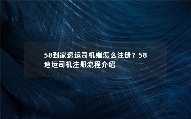58到家速运司机端怎么注册？58速运司机注册流程介绍