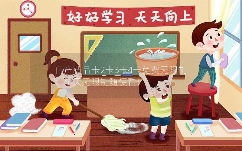 日产精品卡2卡3卡4卡免费无限制：全天无限制随便看！