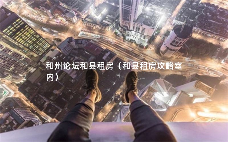 和州论坛和县租房(和县租房攻略室内) 和州论坛和县租房(和县租房攻略室内)