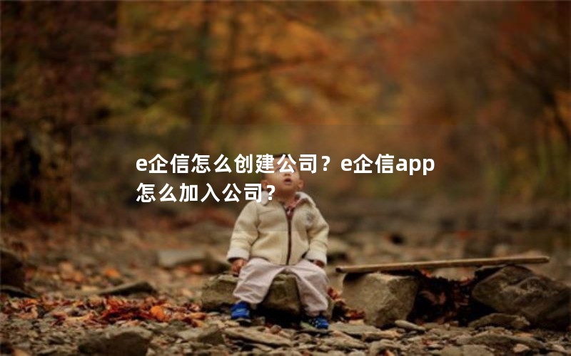 e企信怎么创建公司？e企信app怎么加入公司？