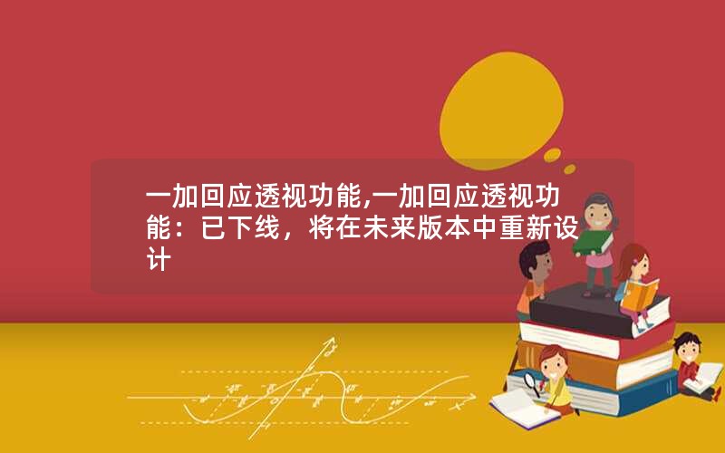 一加回应透视功能,一加回应透视功能：已下线，将在未来版本中重新设计