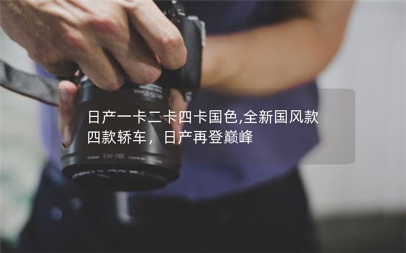 日产一卡二卡四卡国色,全新国风款四款轿车,日产再登巅峰 日产一卡二卡四卡国色,全新国风款四款轿车,日产再登巅峰